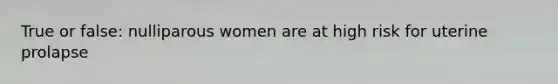 True or false: nulliparous women are at high risk for uterine prolapse