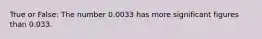 True or False: The number 0.0033 has more significant figures than 0.033.