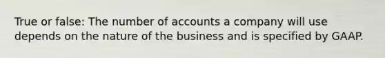 True or false: The number of accounts a company will use depends on the nature of the business and is specified by GAAP.