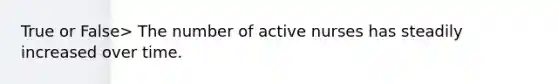 True or False> The number of active nurses has steadily increased over time.