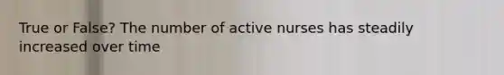 True or False? The number of active nurses has steadily increased over time