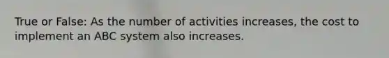 True or False: As the number of activities increases, the cost to implement an ABC system also increases.