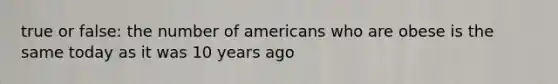 true or false: the number of americans who are obese is the same today as it was 10 years ago