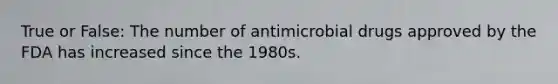 True or False: The number of antimicrobial drugs approved by the FDA has increased since the 1980s.