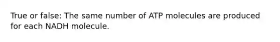 True or false: The same number of ATP molecules are produced for each NADH molecule.