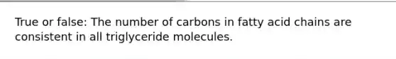 True or false: The number of carbons in fatty acid chains are consistent in all triglyceride molecules.