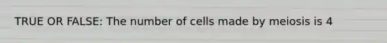 TRUE OR FALSE: The number of cells made by meiosis is 4