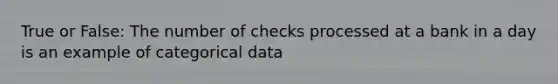 True or False: The number of checks processed at a bank in a day is an example of categorical data