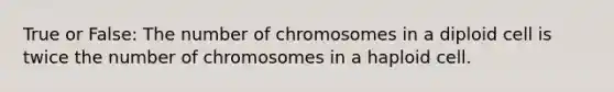 True or False: The number of chromosomes in a diploid cell is twice the number of chromosomes in a haploid cell.