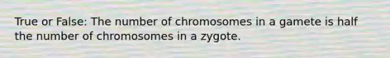 True or False: The number of chromosomes in a gamete is half the number of chromosomes in a zygote.