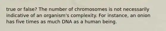 true or false? The number of chromosomes is not necessarily indicative of an organism's complexity. For instance, an onion has five times as much DNA as a human being.