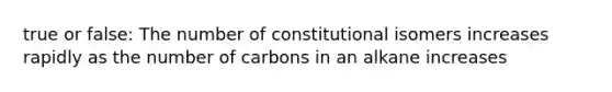 true or false: The number of constitutional isomers increases rapidly as the number of carbons in an alkane increases