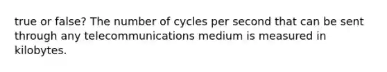 true or false? The number of cycles per second that can be sent through any telecommunications medium is measured in kilobytes.