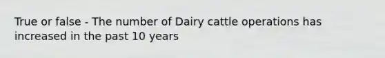 True or false - The number of Dairy cattle operations has increased in the past 10 years