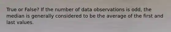 True or False? If the number of data observations is odd, the median is generally considered to be the average of the first and last values.