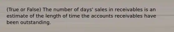 (True or False) The number of days' sales in receivables is an estimate of the length of time the accounts receivables have been outstanding.