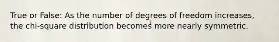 True or​ False: As the number of degrees of freedom​ increases, the​ chi-square distribution becomes more nearly symmetric.