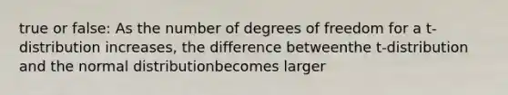 true or false: As the number of degrees of freedom for a t-distribution increases, the difference betweenthe t-distribution and the normal distributionbecomes larger