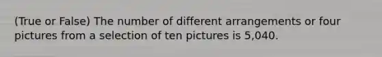 (True or False) The number of different arrangements or four pictures from a selection of ten pictures is 5,040.