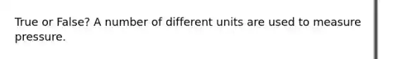 True or False? A number of different units are used to measure pressure.
