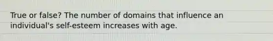 True or false? The number of domains that influence an individual's self-esteem increases with age.