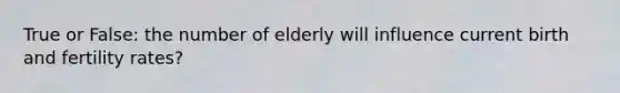 True or False: the number of elderly will influence current birth and fertility rates?