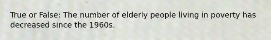 True or False: The number of elderly people living in poverty has decreased since the 1960s.