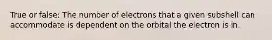 True or false: The number of electrons that a given subshell can accommodate is dependent on the orbital the electron is in.