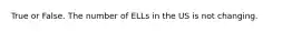 True or False. The number of ELLs in the US is not changing.