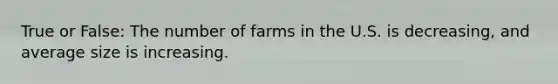 True or False: The number of farms in the U.S. is decreasing, and average size is increasing.