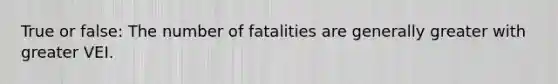 True or false: The number of fatalities are generally greater with greater VEI.