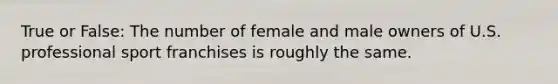 True or False: The number of female and male owners of U.S. professional sport franchises is roughly the same.