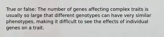 True or false: The number of genes affecting complex traits is usually so large that different genotypes can have very similar phenotypes, making it difficult to see the effects of individual genes on a trait.