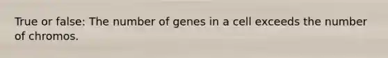 True or false: The number of genes in a cell exceeds the number of chromos.