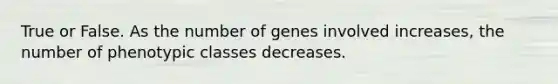 True or False. As the number of genes involved increases, the number of phenotypic classes decreases.