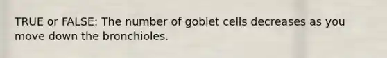 TRUE or FALSE: The number of goblet cells decreases as you move down the bronchioles.