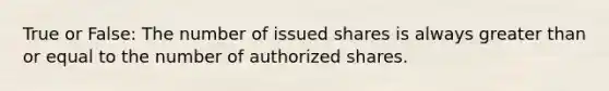 True or False: The number of issued shares is always <a href='https://www.questionai.com/knowledge/kNDE5ipeE2-greater-than-or-equal-to' class='anchor-knowledge'>greater than or equal to</a> the number of authorized shares.