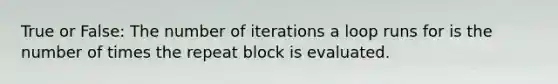 True or False: The number of iterations a loop runs for is the number of times the repeat block is evaluated.