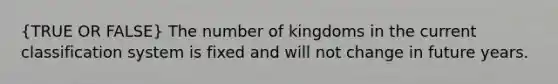 (TRUE OR FALSE) The number of kingdoms in the current classification system is fixed and will not change in future years.