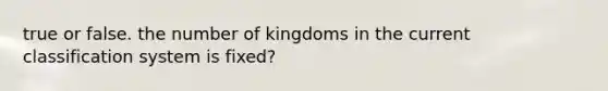 true or false. the number of kingdoms in the current classification system is fixed?