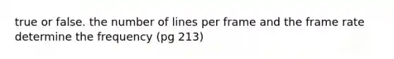 true or false. the number of lines per frame and the frame rate determine the frequency (pg 213)