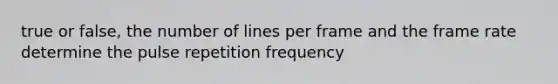 true or false, the number of lines per frame and the frame rate determine the pulse repetition frequency