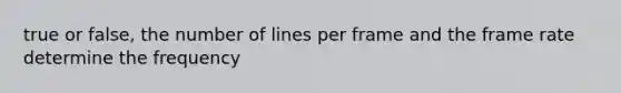 true or false, the number of lines per frame and the frame rate determine the frequency