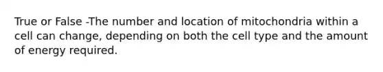 True or False -The number and location of mitochondria within a cell can change, depending on both the cell type and the amount of energy required.