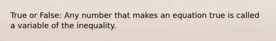 True or False: Any number that makes an equation true is called a variable of the inequality.