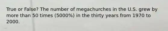 True or False? The number of megachurches in the U.S. grew by more than 50 times (5000%) in the thirty years from 1970 to 2000.