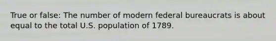 True or false: The number of modern federal bureaucrats is about equal to the total U.S. population of 1789.