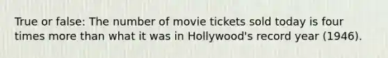 True or false: The number of movie tickets sold today is four times more than what it was in Hollywood's record year (1946).