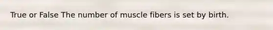 True or False The number of muscle fibers is set by birth.