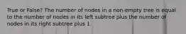 True or False? The number of nodes in a non-empty tree is equal to the number of nodes in its left subtree plus the number of nodes in its right subtree plus 1.